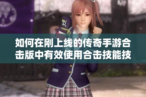 如何在刚上线的传奇手游合击版中有效使用合击技能技巧解析
