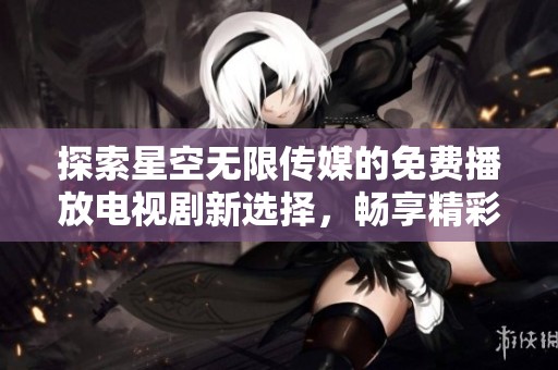 探索星空无限传媒的免费播放电视剧新选择，畅享精彩影视盛宴