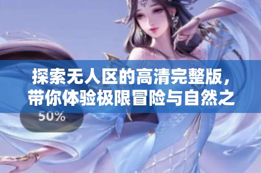 探索无人区的高清完整版，带你体验极限冒险与自然之美！
