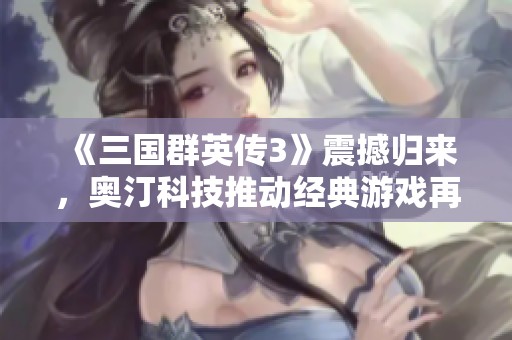 《三国群英传3》震撼归来，奥汀科技推动经典游戏再创新篇章