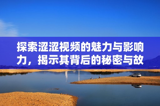 探索涩涩视频的魅力与影响力，揭示其背后的秘密与故事