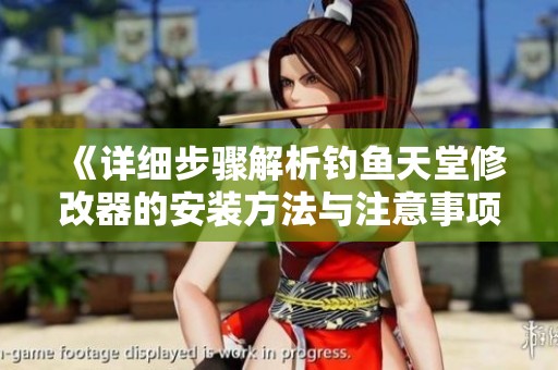 《详细步骤解析钓鱼天堂修改器的安装方法与注意事项》