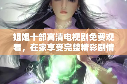 姐姐十部高清电视剧免费观看，在家享受完整精彩剧情体验