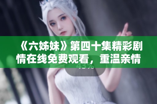 《六姊妹》第四十集精彩剧情在线免费观看，重温亲情与奋斗的感人故事