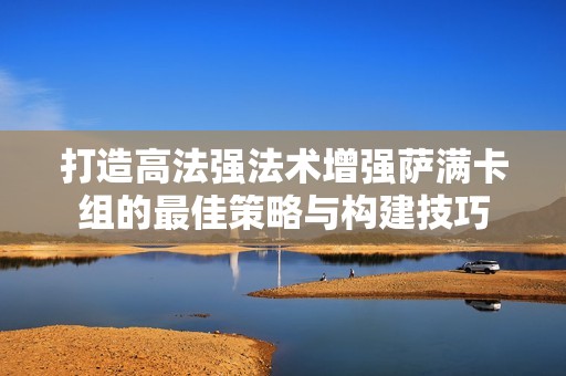 打造高法强法术增强萨满卡组的最佳策略与构建技巧 打造高法强法术增强萨满卡组的最佳策略与构建技巧