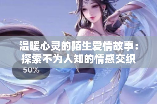温暖心灵的陌生爱情故事：探索不为人知的情感交织