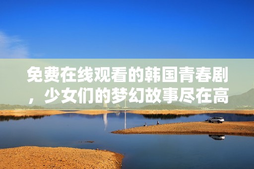 免费在线观看的韩国青春剧，少女们的梦幻故事尽在高清播放中