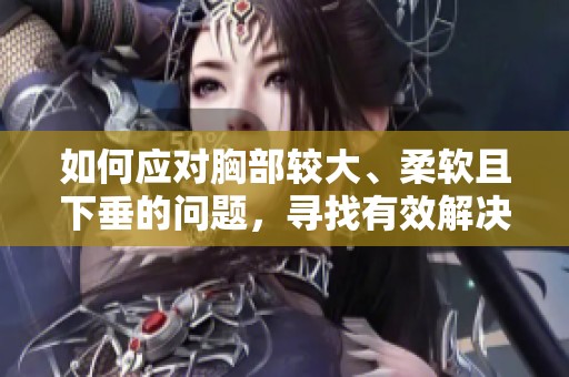 如何应对胸部较大、柔软且下垂的问题，寻找有效解决方法
