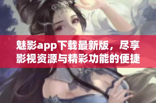 魅影app下载最新版，尽享影视资源与精彩功能的便捷体验