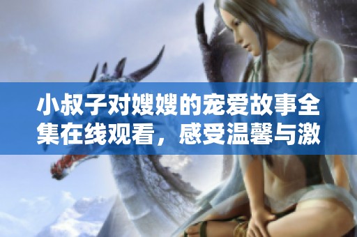 小叔子对嫂嫂的宠爱故事全集在线观看，感受温馨与激情的交织