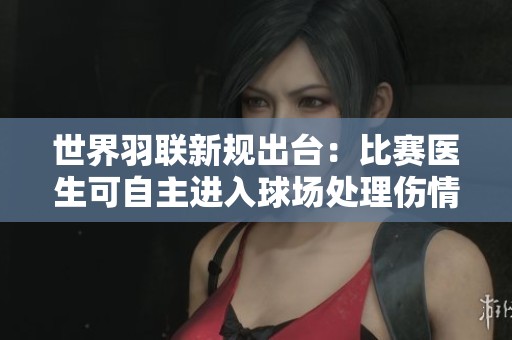 世界羽联新规出台：比赛医生可自主进入球场处理伤情问题
