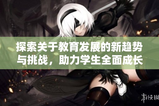 探索关于教育发展的新趋势与挑战，助力学生全面成长与未来成功