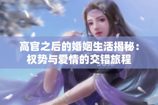 高官之后的婚姻生活揭秘：权势与爱情的交错旅程