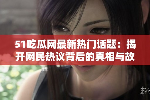 51吃瓜网最新热门话题：揭开网民热议背后的真相与故事