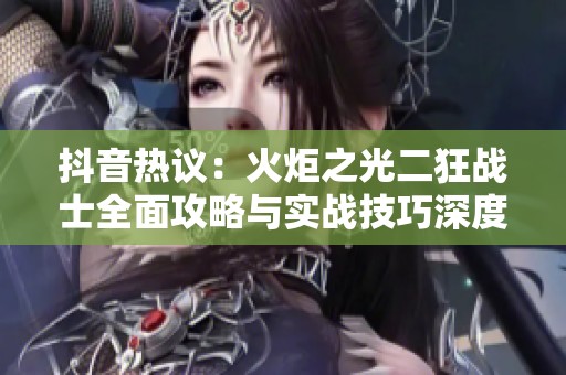 抖音热议：火炬之光二狂战士全面攻略与实战技巧深度解析