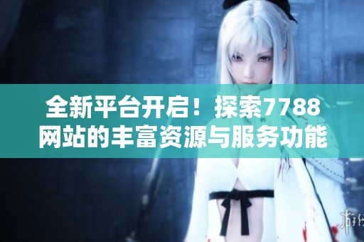 全新平台开启！探索7788网站的丰富资源与服务功能