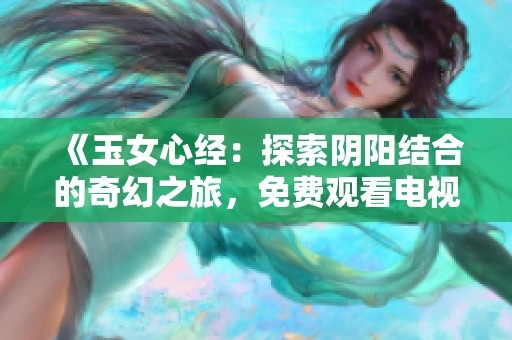 《玉女心经：探索阴阳结合的奇幻之旅，免费观看电视剧》