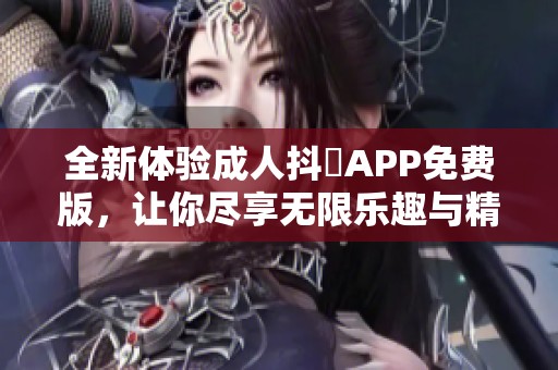 全新体验成人抖抈APP免费版，让你尽享无限乐趣与精彩内容