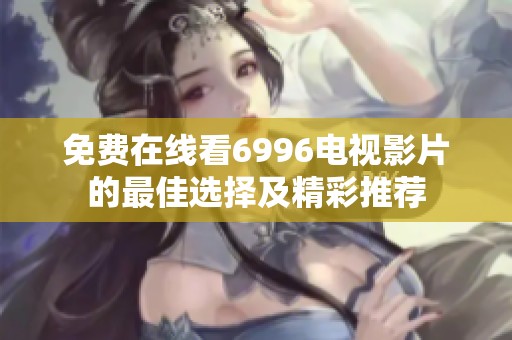 免费在线看6996电视影片的最佳选择及精彩推荐