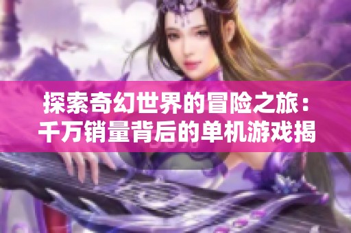 探索奇幻世界的冒险之旅：千万销量背后的单机游戏揭秘
