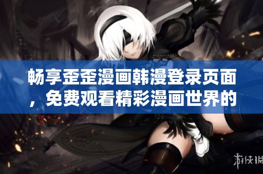 畅享歪歪漫画韩漫登录页面，免费观看精彩漫画世界的乐趣