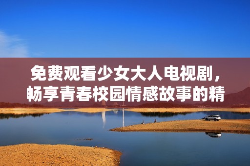 免费观看少女大人电视剧，畅享青春校园情感故事的精彩历程