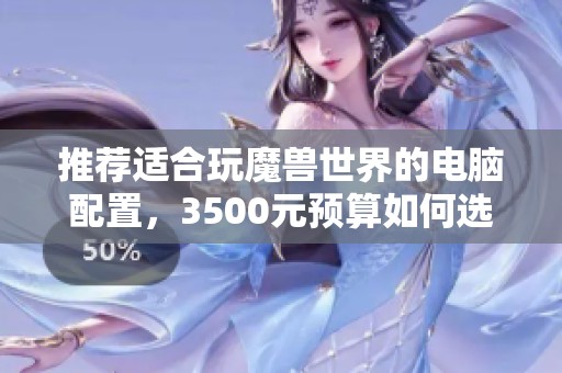 推荐适合玩魔兽世界的电脑配置，3500元预算如何选择合适硬件