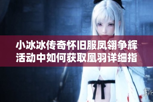 小冰冰传奇怀旧服凤翎争辉活动中如何获取凰羽详细指南