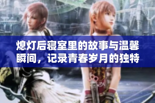 熄灯后寝室里的故事与温馨瞬间，记录青春岁月的独特回忆