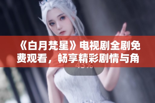 《白月梵星》电视剧全剧免费观看，畅享精彩剧情与角色互动体验