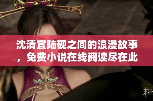 沈清宜陆砚之间的浪漫故事，免费小说在线阅读尽在此处