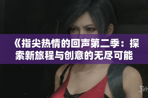 《指尖热情的回声第二季：探索新旅程与创意的无尽可能》