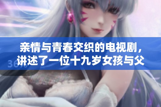亲情与青春交织的电视剧，讲述了一位十九岁女孩与父亲的感人故事
