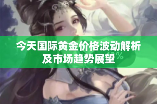 今天国际黄金价格波动解析及市场趋势展望