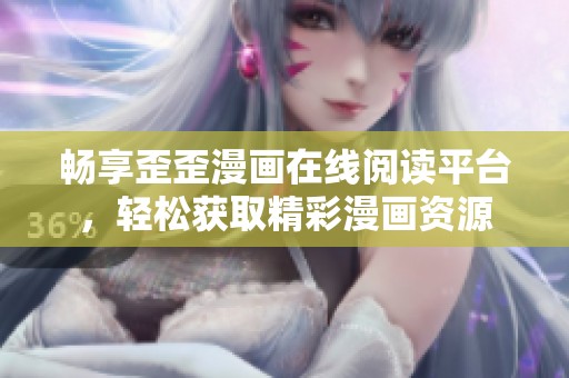 畅享歪歪漫画在线阅读平台，轻松获取精彩漫画资源
