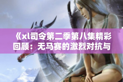 《xl司令第二季第八集精彩回顾：无马赛的激烈对抗与战略布局》