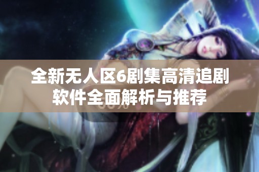 全新无人区6剧集高清追剧软件全面解析与推荐