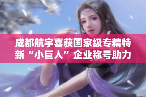 成都航宇喜获国家级专精特新“小巨人”企业称号助力发展新阶段