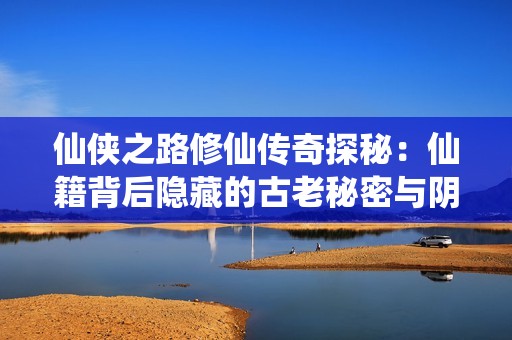 仙侠之路修仙传奇探秘：仙籍背后隐藏的古老秘密与阴谋