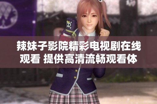 辣妹子影院精彩电视剧在线观看 提供高清流畅观看体验