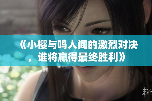 《小樱与鸣人间的激烈对决，谁将赢得最终胜利》