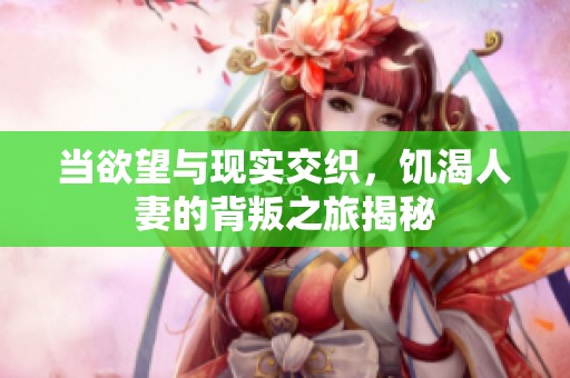 当欲望与现实交织，饥渴人妻的背叛之旅揭秘