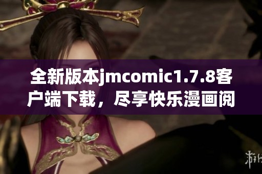 全新版本jmcomic1.7.8客户端下载，尽享快乐漫画阅读体验与丰富资源分享