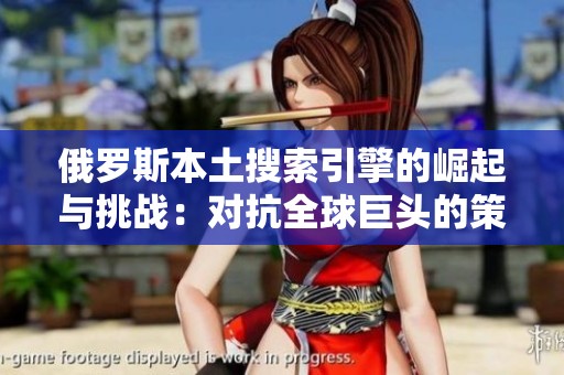 俄罗斯本土搜索引擎的崛起与挑战：对抗全球巨头的策略与发展
