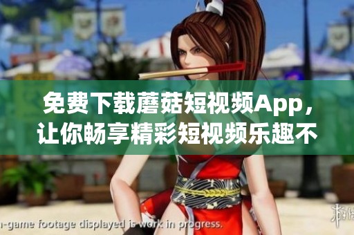 免费下载蘑菇短视频App，让你畅享精彩短视频乐趣不再错过