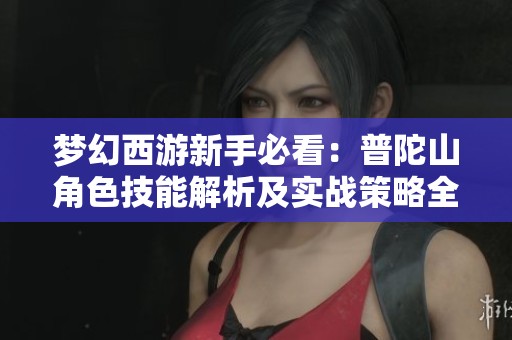 梦幻西游新手必看：普陀山角色技能解析及实战策略全攻略