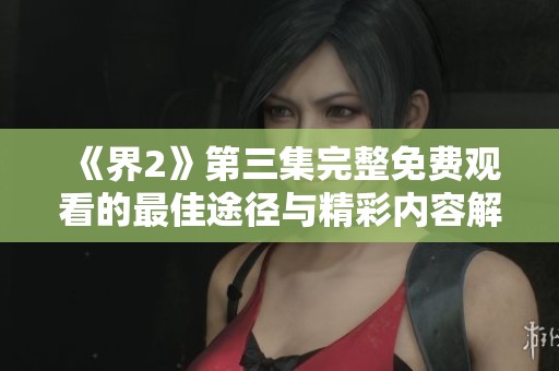 《界2》第三集完整免费观看的最佳途径与精彩内容解析