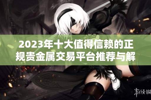 2023年十大值得信赖的正规贵金属交易平台推荐与解析