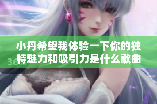 小丹希望我体验一下你的独特魅力和吸引力是什么歌曲呢