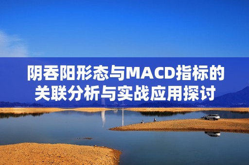 阴吞阳形态与MACD指标的关联分析与实战应用探讨